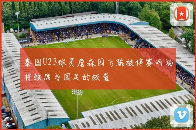泰国U23球员詹森因飞踹被停赛两场将缺席与国足的较量