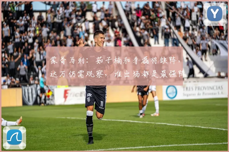蒙哥马利：茹子楠和李磊将缺阵，达万仍需观察，谁出场都是最强阵