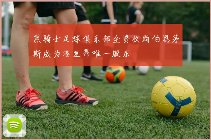 黑骑士足球俱乐部全资收购伯恩茅斯成为洛里昂唯一股东