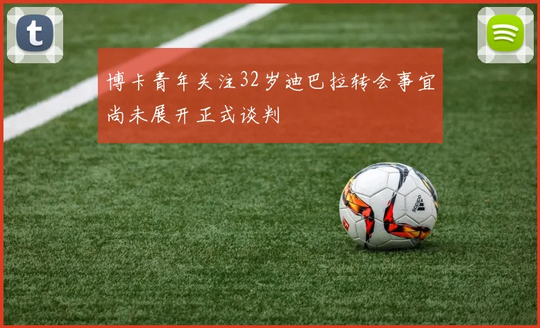 博卡青年关注32岁迪巴拉转会事宜尚未展开正式谈判